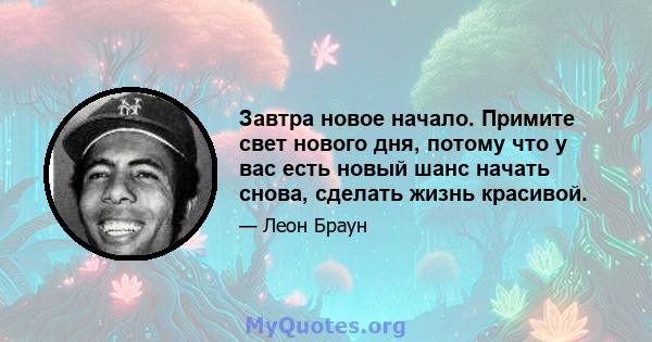 Завтра новое начало. Примите свет нового дня, потому что у вас есть новый шанс начать снова, сделать жизнь красивой.