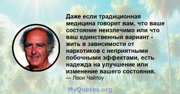 Даже если традиционная медицина говорит вам, что ваше состояние неизлечимо или что ваш единственный вариант - жить в зависимости от наркотиков с неприятными побочными эффектами, есть надежда на улучшение или изменение