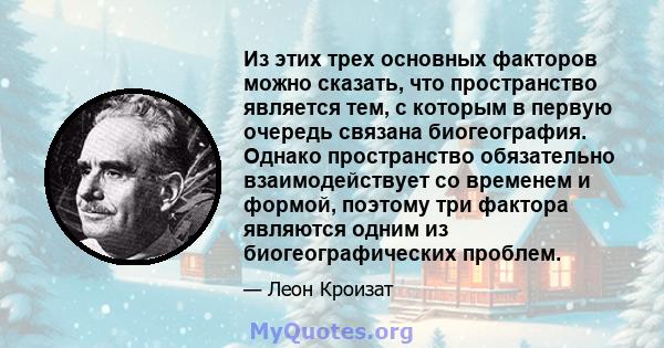 Из этих трех основных факторов можно сказать, что пространство является тем, с которым в первую очередь связана биогеография. Однако пространство обязательно взаимодействует со временем и формой, поэтому три фактора