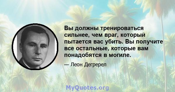 Вы должны тренироваться сильнее, чем враг, который пытается вас убить. Вы получите все остальные, которые вам понадобятся в могиле.