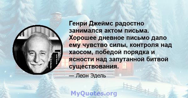 Генри Джеймс радостно занимался актом письма. Хорошее дневное письмо дало ему чувство силы, контроля над хаосом, победой порядка и ясности над запутанной битвой существования.