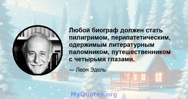 Любой биограф должен стать пилигримом, перипатетическим, одержимым литературным паломником, путешественником с четырьмя глазами.