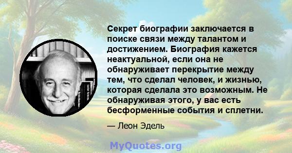 Секрет биографии заключается в поиске связи между талантом и достижением. Биография кажется неактуальной, если она не обнаруживает перекрытие между тем, что сделал человек, и жизнью, которая сделала это возможным. Не