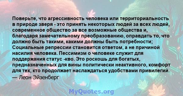 Поверьте, что агрессивность человека или территориальность в природе зверя - это принять некоторых людей за всех людей, современное общество за все возможные общества и, благодаря замечательному преобразованию,