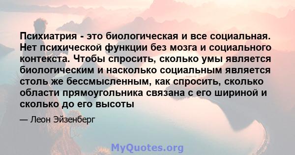 Психиатрия - это биологическая и все социальная. Нет психической функции без мозга и социального контекста. Чтобы спросить, сколько умы является биологическим и насколько социальным является столь же бессмысленным, как