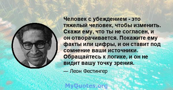 Человек с убеждением - это тяжелый человек, чтобы изменить. Скажи ему, что ты не согласен, и он отворачивается. Покажите ему факты или цифры, и он ставит под сомнение ваши источники. Обращайтесь к логике, и он не видит