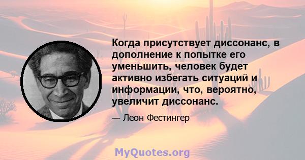 Когда присутствует диссонанс, в дополнение к попытке его уменьшить, человек будет активно избегать ситуаций и информации, что, вероятно, увеличит диссонанс.