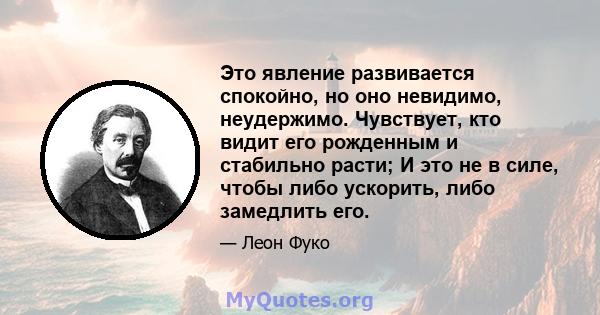 Это явление развивается спокойно, но оно невидимо, неудержимо. Чувствует, кто видит его рожденным и стабильно расти; И это не в силе, чтобы либо ускорить, либо замедлить его.