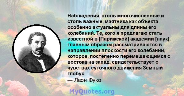 Наблюдения, столь многочисленные и столь важные, маятника как объекта особенно актуальны для длины его колебаний. Те, кого я предлагаю стать известной в [Парижской] академии [наук], главным образом рассматриваются в