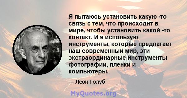 Я пытаюсь установить какую -то связь с тем, что происходит в мире, чтобы установить какой -то контакт. И я использую инструменты, которые предлагает наш современный мир, эти экстраординарные инструменты фотографии,