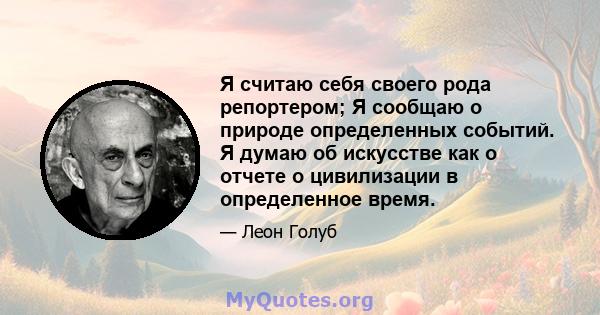 Я считаю себя своего рода репортером; Я сообщаю о природе определенных событий. Я думаю об искусстве как о отчете о цивилизации в определенное время.