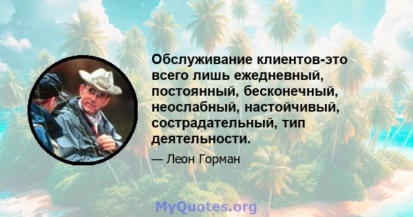 Обслуживание клиентов-это всего лишь ежедневный, постоянный, бесконечный, неослабный, настойчивый, сострадательный, тип деятельности.