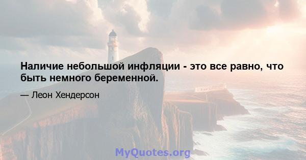 Наличие небольшой инфляции - это все равно, что быть немного беременной.