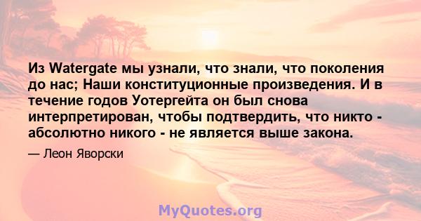 Из Watergate мы узнали, что знали, что поколения до нас; Наши конституционные произведения. И в течение годов Уотергейта он был снова интерпретирован, чтобы подтвердить, что никто - абсолютно никого - не является выше