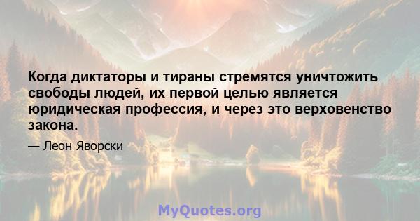 Когда диктаторы и тираны стремятся уничтожить свободы людей, их первой целью является юридическая профессия, и через это верховенство закона.