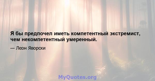 Я бы предпочел иметь компетентный экстремист, чем некомпетентный умеренный.