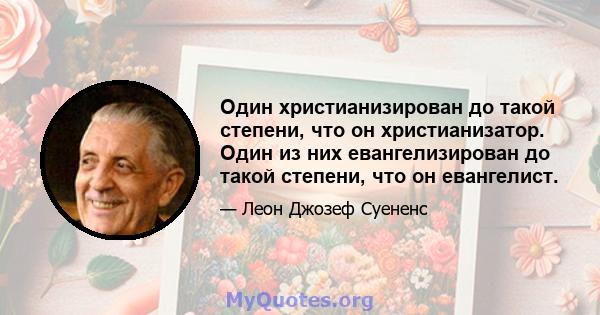 Один христианизирован до такой степени, что он христианизатор. Один из них евангелизирован до такой степени, что он евангелист.