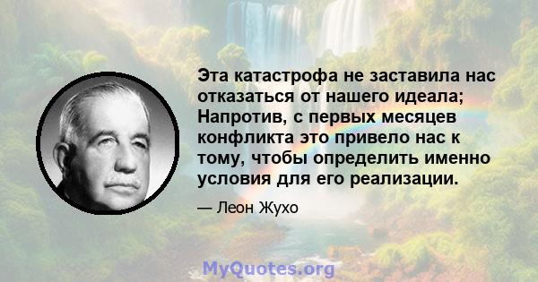 Эта катастрофа не заставила нас отказаться от нашего идеала; Напротив, с первых месяцев конфликта это привело нас к тому, чтобы определить именно условия для его реализации.