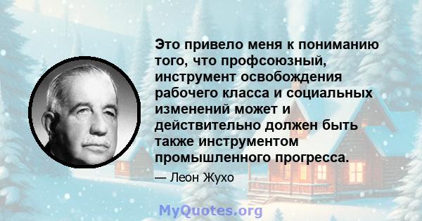 Это привело меня к пониманию того, что профсоюзный, инструмент освобождения рабочего класса и социальных изменений может и действительно должен быть также инструментом промышленного прогресса.