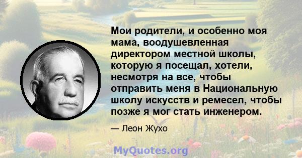 Мои родители, и особенно моя мама, воодушевленная директором местной школы, которую я посещал, хотели, несмотря на все, чтобы отправить меня в Национальную школу искусств и ремесел, чтобы позже я мог стать инженером.