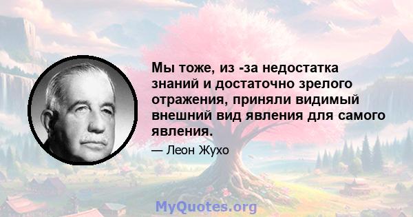 Мы тоже, из -за недостатка знаний и достаточно зрелого отражения, приняли видимый внешний вид явления для самого явления.