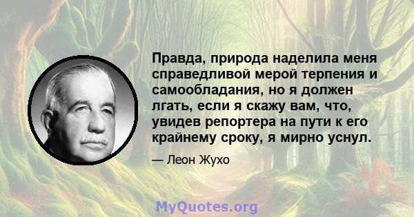 Правда, природа наделила меня справедливой мерой терпения и самообладания, но я должен лгать, если я скажу вам, что, увидев репортера на пути к его крайнему сроку, я мирно уснул.