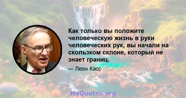 Как только вы положите человеческую жизнь в руки человеческих рук, вы начали на скользком склоне, который не знает границ.