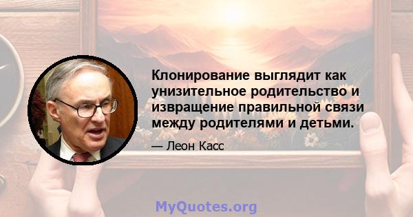 Клонирование выглядит как унизительное родительство и извращение правильной связи между родителями и детьми.