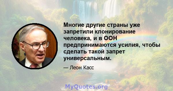 Многие другие страны уже запретили клонирование человека, и в ООН предпринимаются усилия, чтобы сделать такой запрет универсальным.