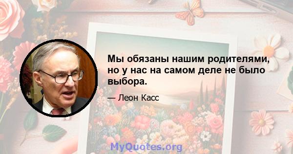 Мы обязаны нашим родителями, но у нас на самом деле не было выбора.