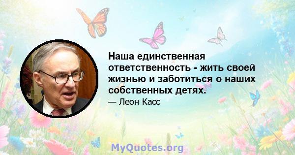 Наша единственная ответственность - жить своей жизнью и заботиться о наших собственных детях.