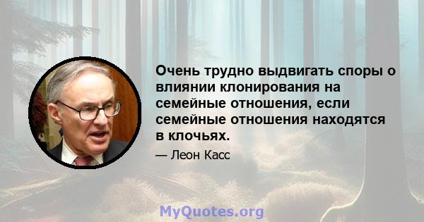 Очень трудно выдвигать споры о влиянии клонирования на семейные отношения, если семейные отношения находятся в клочьях.