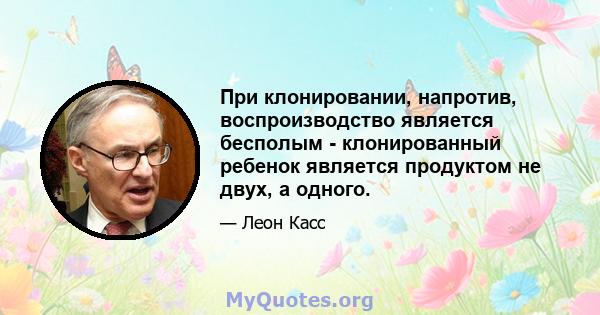 При клонировании, напротив, воспроизводство является бесполым - клонированный ребенок является продуктом не двух, а одного.