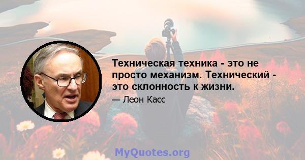 Техническая техника - это не просто механизм. Технический - это склонность к жизни.