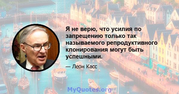 Я не верю, что усилия по запрещению только так называемого репродуктивного клонирования могут быть успешными.