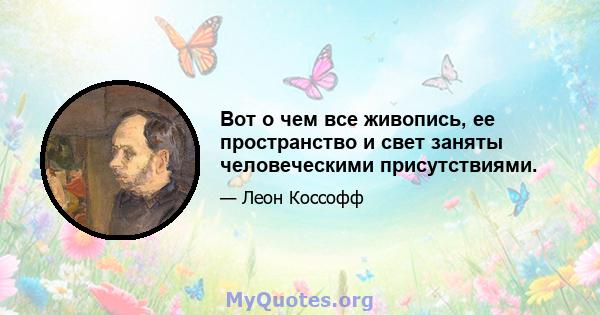 Вот о чем все живопись, ее пространство и свет заняты человеческими присутствиями.