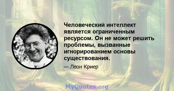 Человеческий интеллект является ограниченным ресурсом. Он не может решить проблемы, вызванные игнорированием основы существования.