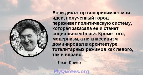 Если диктатор воспринимает мои идеи, полученный город переживет политическую систему, которая заказала ее и станет социальным блага. Кроме того, модернизм, а не классицизм доминировал в архитектуре тоталитарных режимов