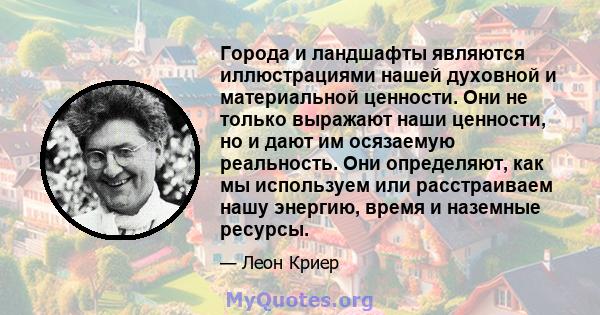 Города и ландшафты являются иллюстрациями нашей духовной и материальной ценности. Они не только выражают наши ценности, но и дают им осязаемую реальность. Они определяют, как мы используем или расстраиваем нашу энергию, 