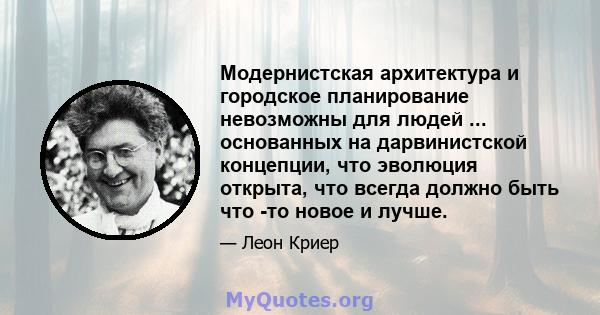 Модернистская архитектура и городское планирование невозможны для людей ... основанных на дарвинистской концепции, что эволюция открыта, что всегда должно быть что -то новое и лучше.