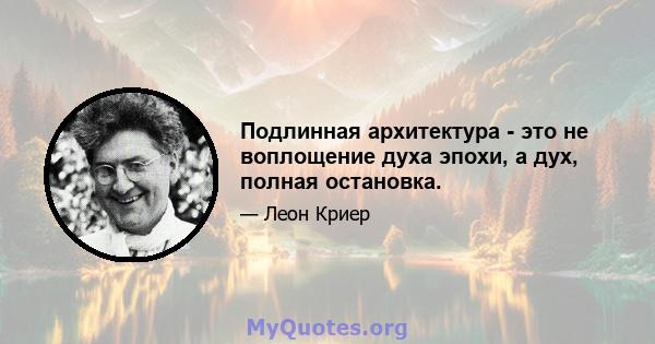 Подлинная архитектура - это не воплощение духа эпохи, а дух, полная остановка.