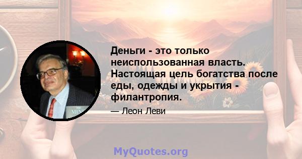 Деньги - это только неиспользованная власть. Настоящая цель богатства после еды, одежды и укрытия - филантропия.