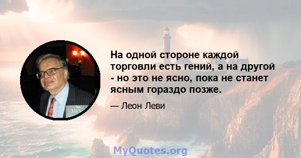 На одной стороне каждой торговли есть гений, а на другой - но это не ясно, пока не станет ясным гораздо позже.