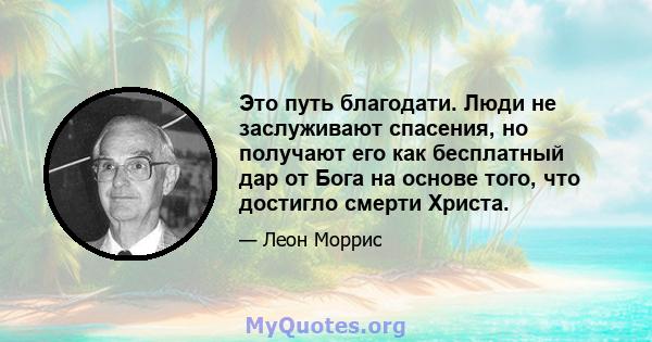 Это путь благодати. Люди не заслуживают спасения, но получают его как бесплатный дар от Бога на основе того, что достигло смерти Христа.