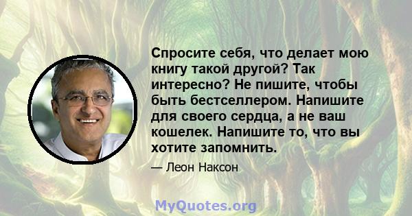 Спросите себя, что делает мою книгу такой другой? Так интересно? Не пишите, чтобы быть бестселлером. Напишите для своего сердца, а не ваш кошелек. Напишите то, что вы хотите запомнить.