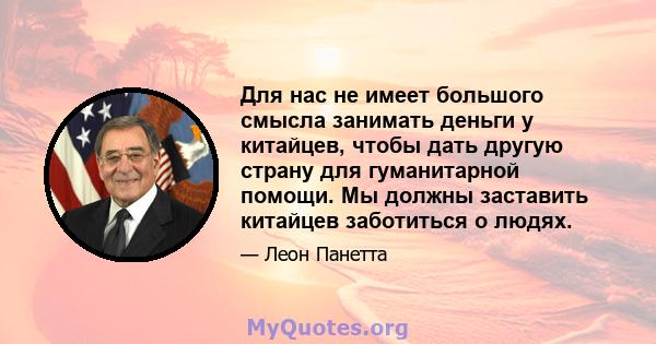 Для нас не имеет большого смысла занимать деньги у китайцев, чтобы дать другую страну для гуманитарной помощи. Мы должны заставить китайцев заботиться о людях.