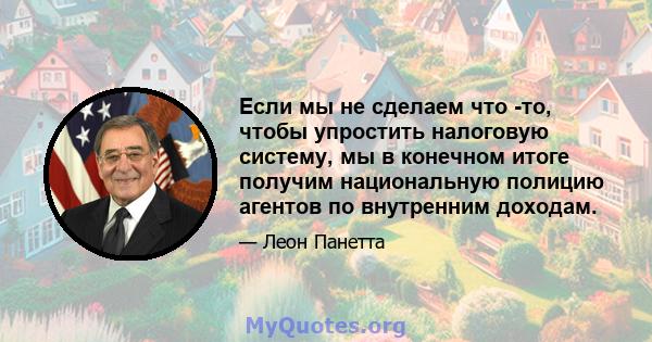 Если мы не сделаем что -то, чтобы упростить налоговую систему, мы в конечном итоге получим национальную полицию агентов по внутренним доходам.