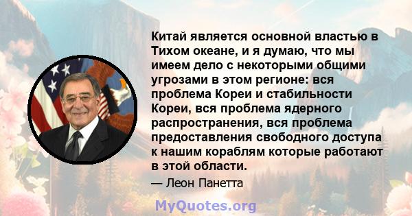 Китай является основной властью в Тихом океане, и я думаю, что мы имеем дело с некоторыми общими угрозами в этом регионе: вся проблема Кореи и стабильности Кореи, вся проблема ядерного распространения, вся проблема