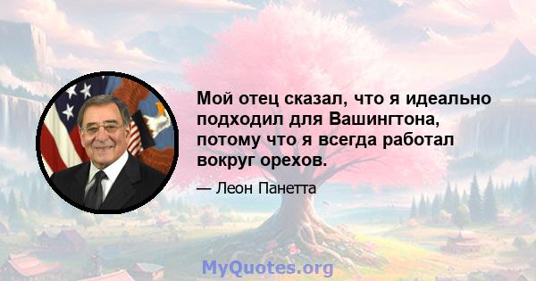 Мой отец сказал, что я идеально подходил для Вашингтона, потому что я всегда работал вокруг орехов.