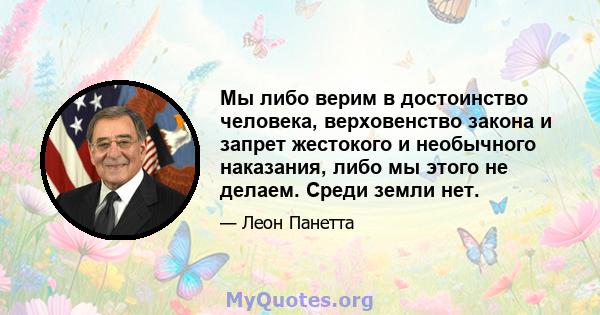 Мы либо верим в достоинство человека, верховенство закона и запрет жестокого и необычного наказания, либо мы этого не делаем. Среди земли нет.